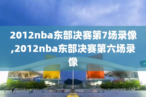 2012nba东部决赛第7场录像,2012nba东部决赛第六场录像