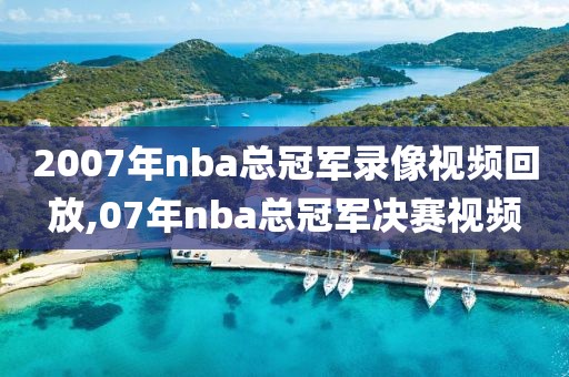 2007年nba总冠军录像视频回放,07年nba总冠军决赛视频