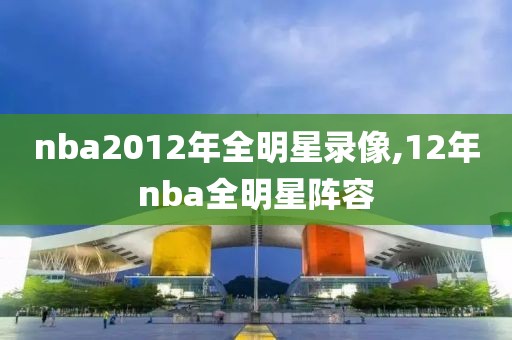 nba2012年全明星录像,12年nba全明星阵容