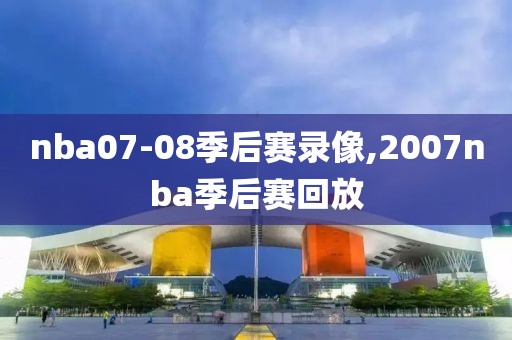 nba07-08季后赛录像,2007nba季后赛回放