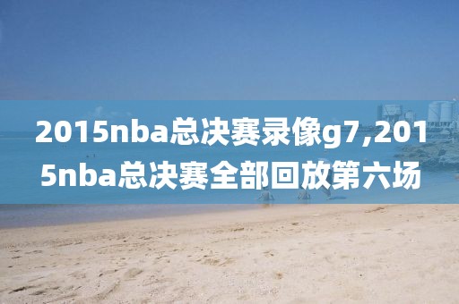 2015nba总决赛录像g7,2015nba总决赛全部回放第六场