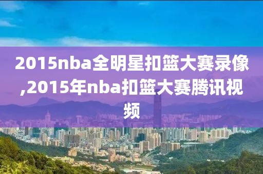 2015nba全明星扣篮大赛录像,2015年nba扣篮大赛腾讯视频