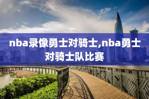 nba录像勇士对骑士,nba勇士对骑士队比赛