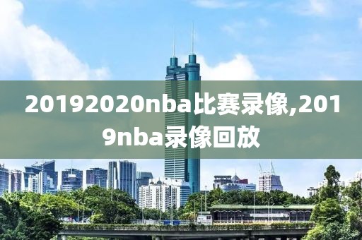 20192020nba比赛录像,2019nba录像回放