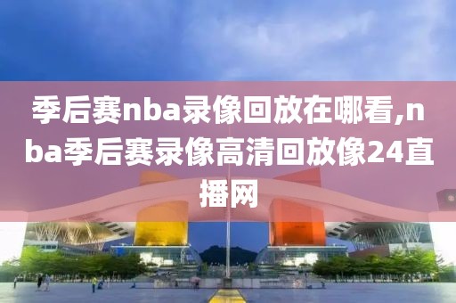 季后赛nba录像回放在哪看,nba季后赛录像高清回放像24直播网