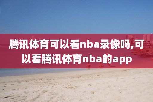 腾讯体育可以看nba录像吗,可以看腾讯体育nba的app
