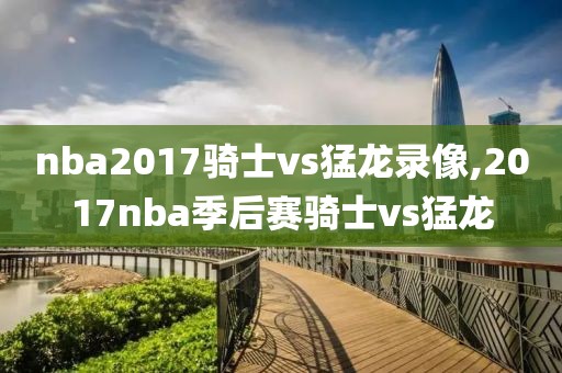 nba2017骑士vs猛龙录像,2017nba季后赛骑士vs猛龙