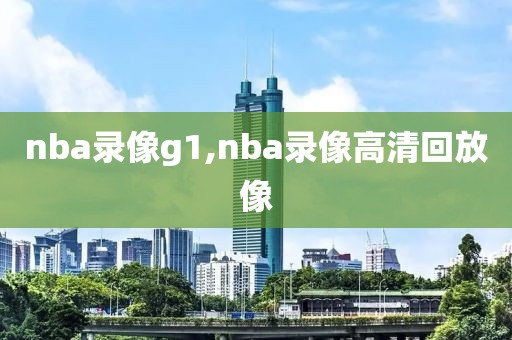 nba录像g1,nba录像高清回放像