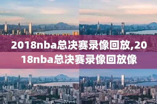 2018nba总决赛录像回放,2018nba总决赛录像回放像