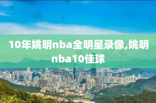 10年姚明nba全明星录像,姚明nba10佳球