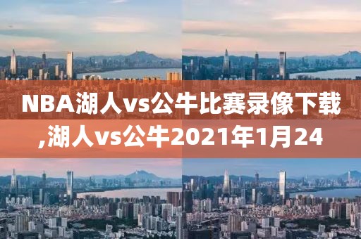 NBA湖人vs公牛比赛录像下载,湖人vs公牛2021年1月24
