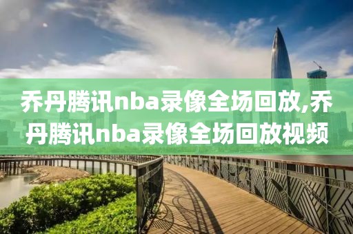 乔丹腾讯nba录像全场回放,乔丹腾讯nba录像全场回放视频