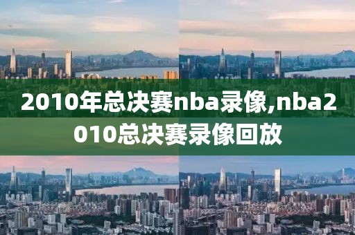2010年总决赛nba录像,nba2010总决赛录像回放