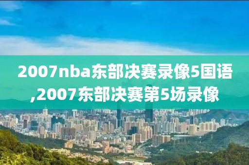 2007nba东部决赛录像5国语,2007东部决赛第5场录像