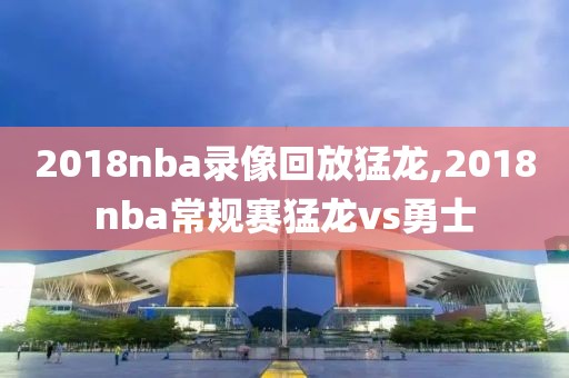 2018nba录像回放猛龙,2018nba常规赛猛龙vs勇士