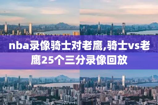 nba录像骑士对老鹰,骑士vs老鹰25个三分录像回放