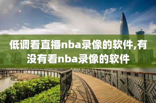 低调看直播nba录像的软件,有没有看nba录像的软件