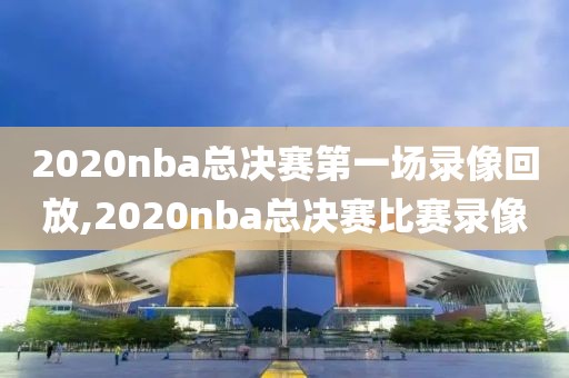 2020nba总决赛第一场录像回放,2020nba总决赛比赛录像