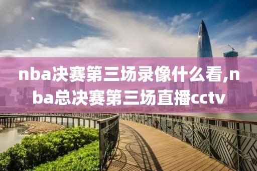 nba决赛第三场录像什么看,nba总决赛第三场直播cctv