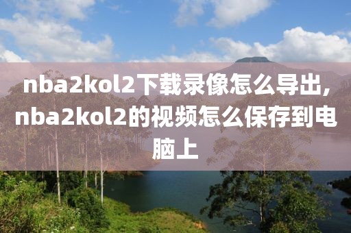 nba2kol2下载录像怎么导出,nba2kol2的视频怎么保存到电脑上