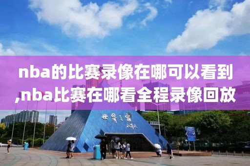 nba的比赛录像在哪可以看到,nba比赛在哪看全程录像回放