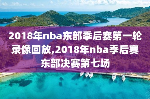 2018年nba东部季后赛第一轮录像回放,2018年nba季后赛东部决赛第七场