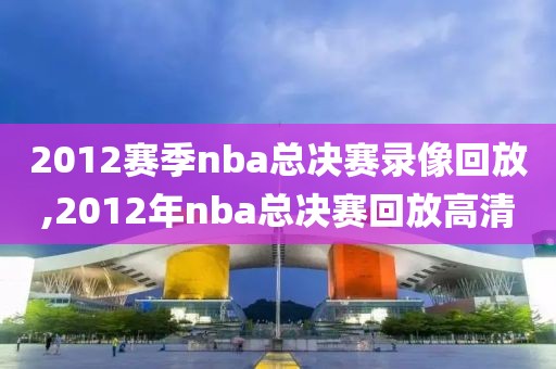 2012赛季nba总决赛录像回放,2012年nba总决赛回放高清