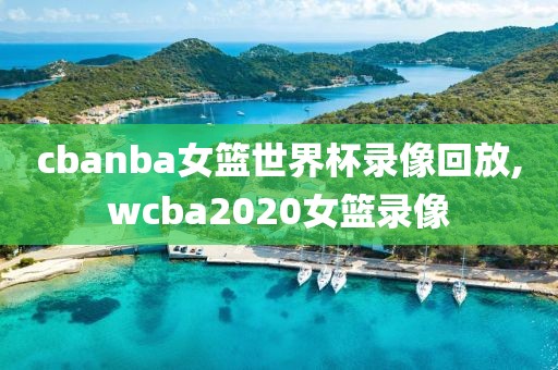 cbanba女篮世界杯录像回放,wcba2020女篮录像