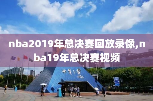 nba2019年总决赛回放录像,nba19年总决赛视频