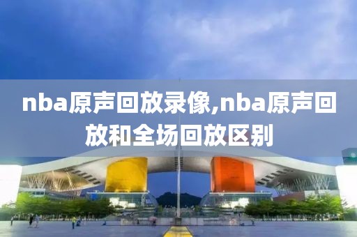 nba原声回放录像,nba原声回放和全场回放区别