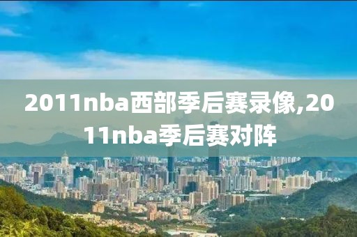 2011nba西部季后赛录像,2011nba季后赛对阵