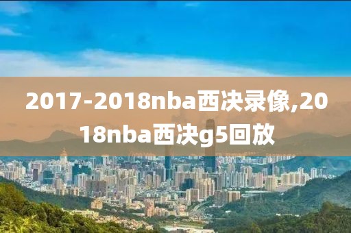 2017-2018nba西决录像,2018nba西决g5回放