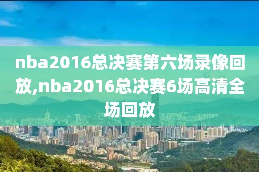 nba2016总决赛第六场录像回放,nba2016总决赛6场高清全场回放