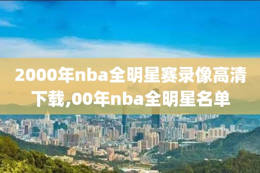 2000年nba全明星赛录像高清下载,00年nba全明星名单
