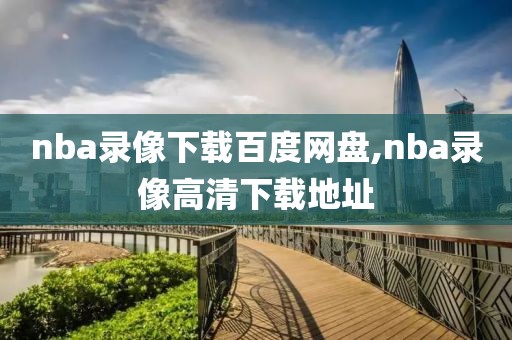 nba录像下载百度网盘,nba录像高清下载地址