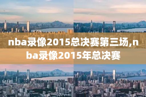 nba录像2015总决赛第三场,nba录像2015年总决赛