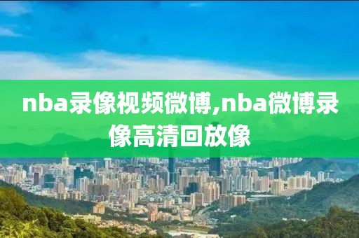 nba录像视频微博,nba微博录像高清回放像