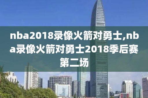 nba2018录像火箭对勇士,nba录像火箭对勇士2018季后赛第二场