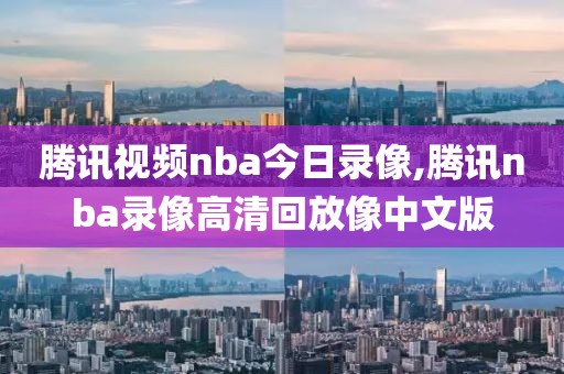 腾讯视频nba今日录像,腾讯nba录像高清回放像中文版