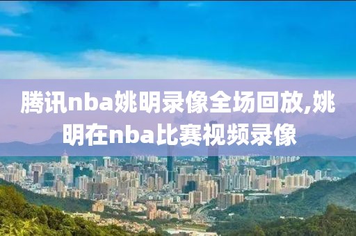腾讯nba姚明录像全场回放,姚明在nba比赛视频录像