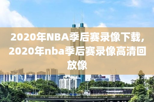 2020年NBA季后赛录像下载,2020年nba季后赛录像高清回放像