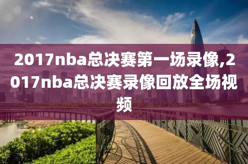 2017nba总决赛第一场录像,2017nba总决赛录像回放全场视频