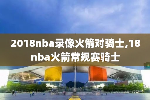2018nba录像火箭对骑士,18nba火箭常规赛骑士