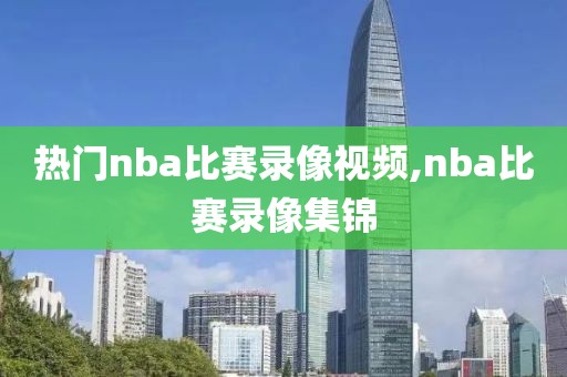 热门nba比赛录像视频,nba比赛录像集锦