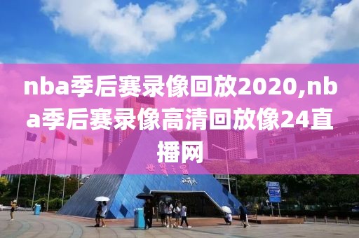 nba季后赛录像回放2020,nba季后赛录像高清回放像24直播网