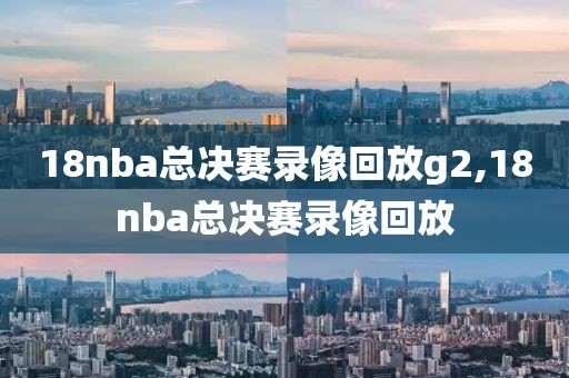18nba总决赛录像回放g2,18nba总决赛录像回放