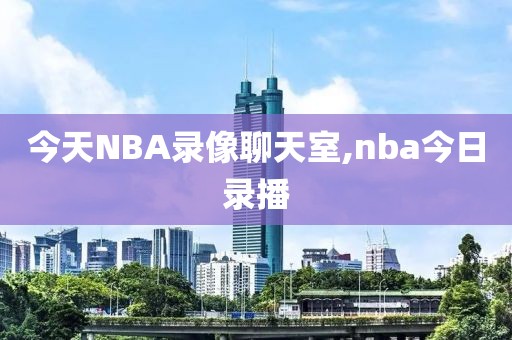 今天NBA录像聊天室,nba今日录播
