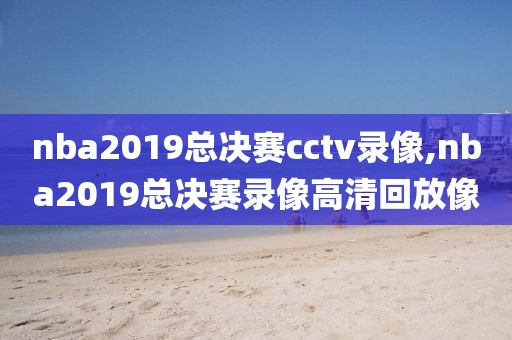 nba2019总决赛cctv录像,nba2019总决赛录像高清回放像
