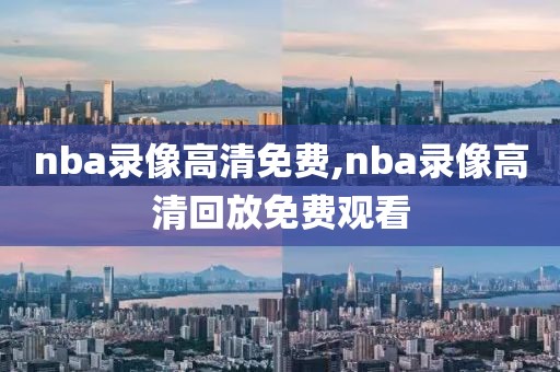 nba录像高清免费,nba录像高清回放免费观看