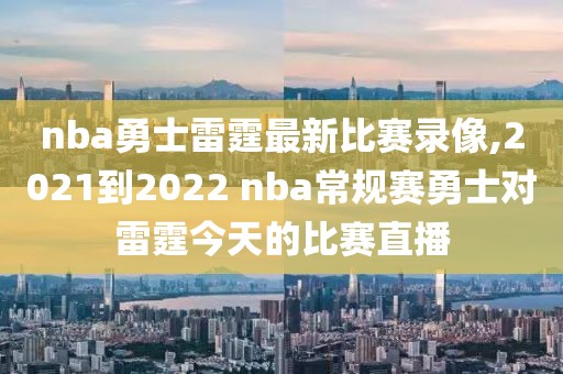 nba勇士雷霆最新比赛录像,2021到2022 nba常规赛勇士对雷霆今天的比赛直播